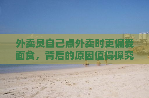 外卖员自己点外卖时更偏爱面食，背后的原因值得探究