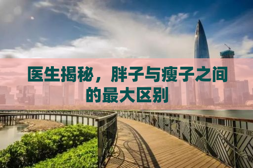 医生揭秘，胖子与瘦子之间的最大区别