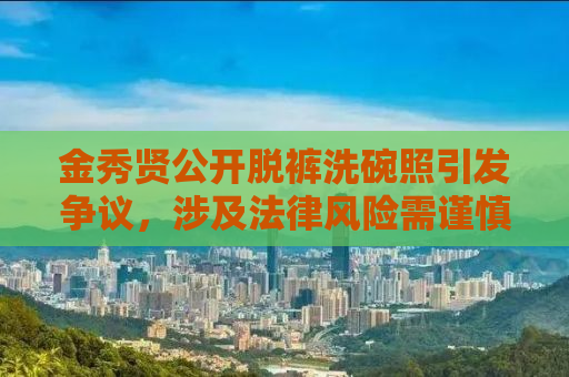 金秀贤公开脱裤洗碗照引发争议，涉及法律风险需谨慎处理