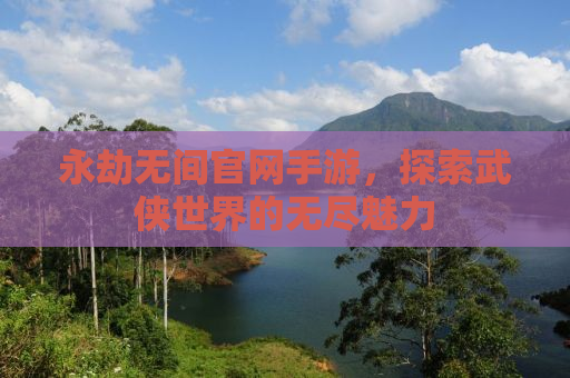 永劫无间官网手游，探索武侠世界的无尽魅力