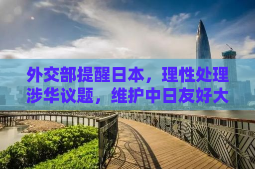 外交部提醒日本，理性处理涉华议题，维护中日友好大局