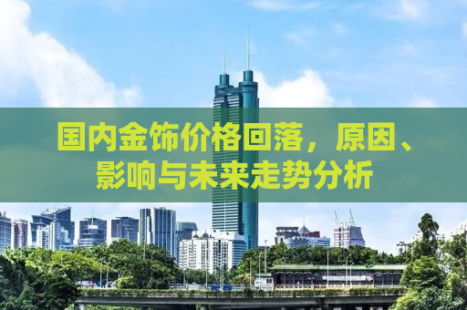 国内金饰价格回落，原因、影响与未来走势分析