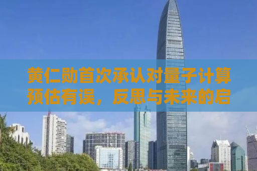黄仁勋首次承认对量子计算预估有误，反思与未来的启示
