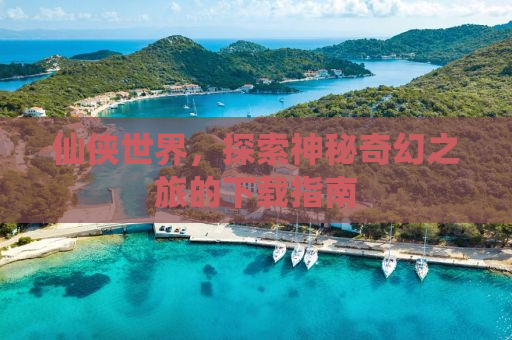 仙侠世界，探索神秘奇幻之旅的下载指南