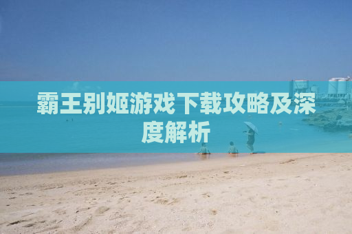 霸王别姬游戏下载攻略及深度解析