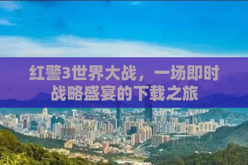 红警3世界大战，一场即时战略盛宴的下载之旅