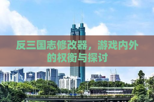 反三国志修改器，游戏内外的权衡与探讨