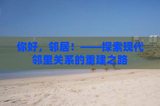 你好，邻居！——探索现代邻里关系的重建之路