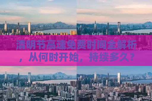 清明节高速免费时间全解析，从何时开始，持续多久？附详细攻略！
