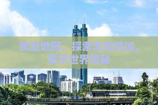 凤巢地图，探索未知领域，揭示世界奥秘