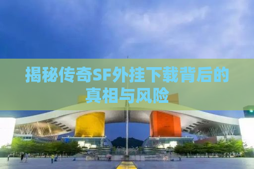 揭秘传奇SF外挂下载背后的真相与风险