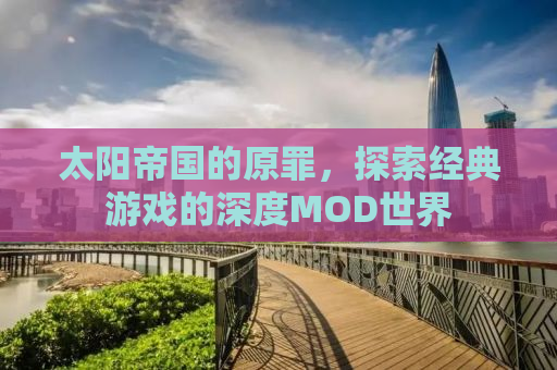 太阳帝国的原罪，探索经典游戏的深度MOD世界