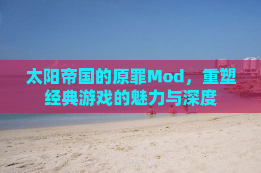 太阳帝国的原罪Mod，重塑经典游戏的魅力与深度