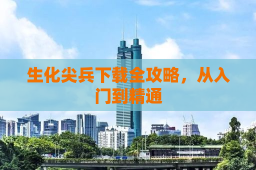 生化尖兵下载全攻略，从入门到精通