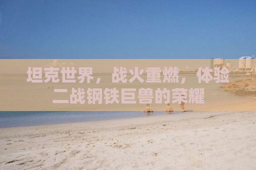 坦克世界，战火重燃，体验二战钢铁巨兽的荣耀
