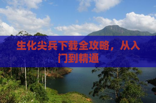 生化尖兵下载全攻略，从入门到精通