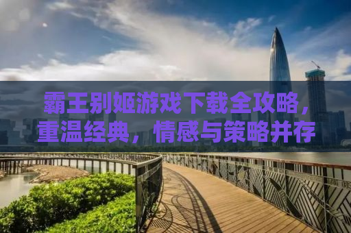 霸王别姬游戏下载全攻略，重温经典，情感与策略并存