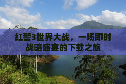 红警3世界大战，一场即时战略盛宴的下载之旅