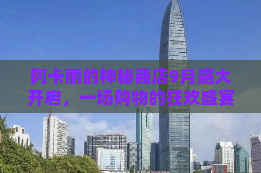 阿卡丽的神秘商店9月盛大开启，一场购物的狂欢盛宴！