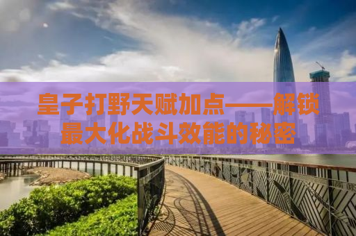 皇子打野天赋加点——解锁最大化战斗效能的秘密