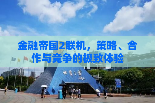 金融帝国2联机，策略、合作与竞争的极致体验