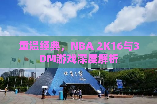 重温经典，NBA 2K16与3DM游戏深度解析
