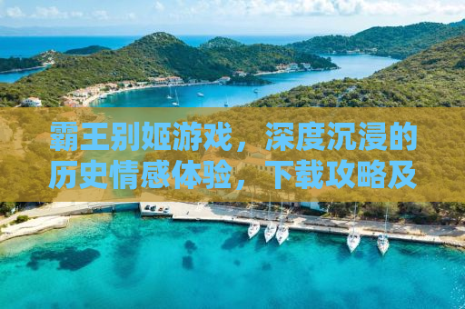 霸王别姬游戏，深度沉浸的历史情感体验，下载攻略及游戏内容解析