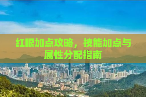 红眼加点攻略，技能加点与属性分配指南