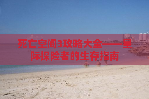 死亡空间3攻略大全——星际探险者的生存指南