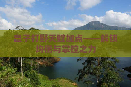 皇子打野天赋加点——解锁均衡与掌控之力
