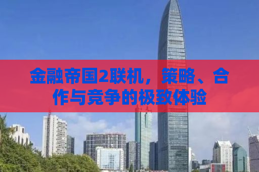金融帝国2联机，策略、合作与竞争的极致体验