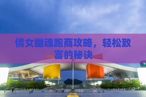 倩女幽魂跑商攻略，轻松致富的秘诀