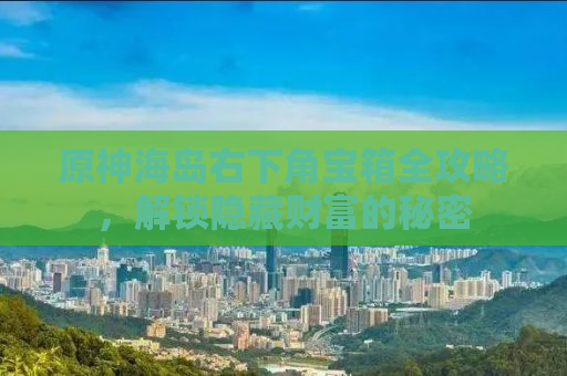 原神海岛右下角宝箱全攻略，解锁隐藏财富的秘密