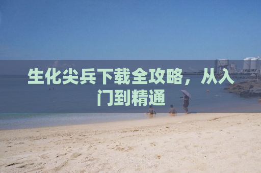 生化尖兵下载全攻略，从入门到精通