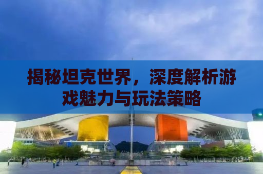 揭秘坦克世界，深度解析游戏魅力与玩法策略