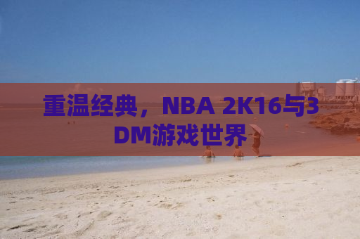 重温经典，NBA 2K16与3DM游戏世界