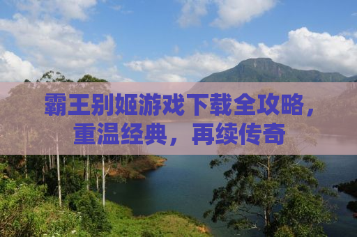 霸王别姬游戏下载全攻略，重温经典，再续传奇