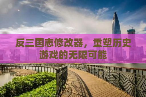 反三国志修改器，重塑历史游戏的无限可能