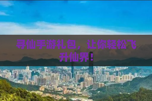 寻仙手游礼包，让你轻松飞升仙界！