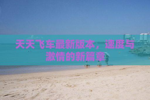 天天飞车最新版本，速度与激情的新篇章