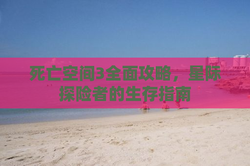 死亡空间3全面攻略，星际探险者的生存指南