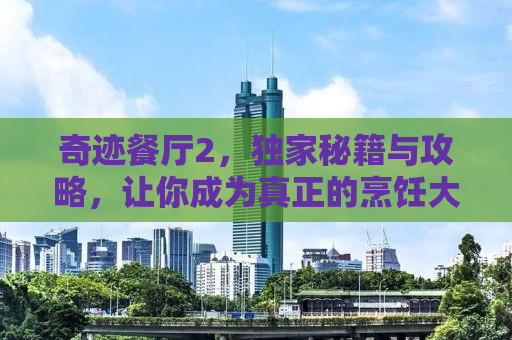 奇迹餐厅2，独家秘籍与攻略，让你成为真正的烹饪大师！