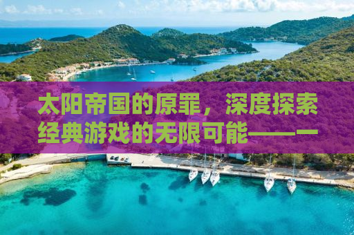 太阳帝国的原罪，深度探索经典游戏的无限可能——一个自媒体作者的视角