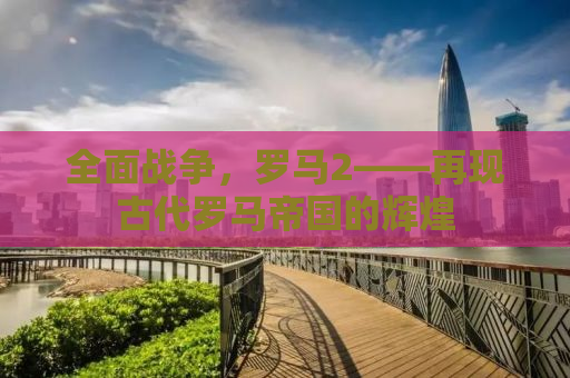 全面战争，罗马2——再现古代罗马帝国的辉煌