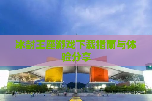 冰封王座游戏下载指南与体验分享