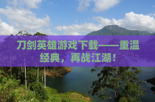 刀剑英雄游戏下载——重温经典，再战江湖！