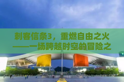 刺客信条3，重燃自由之火——一场跨越时空的冒险之旅