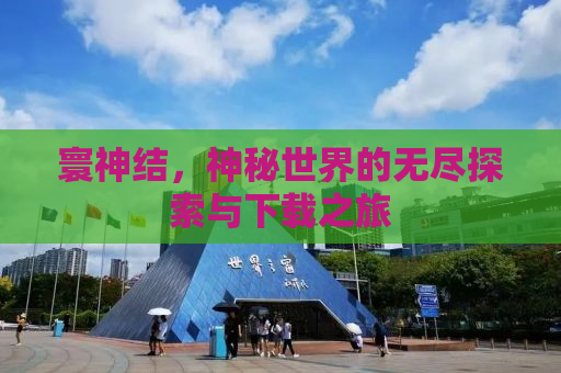 寰神结，神秘世界的无尽探索与下载之旅