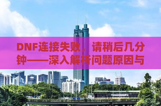 DNF连接失败，请稍后几分钟——深入解析问题原因与解决方案
