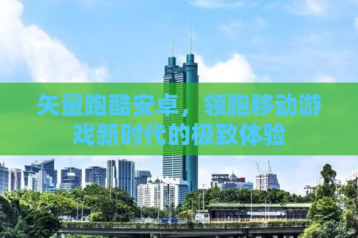 矢量跑酷安卓，领跑移动游戏新时代的极致体验